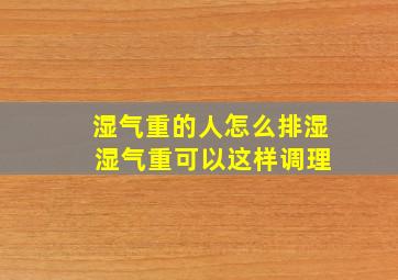 湿气重的人怎么排湿 湿气重可以这样调理